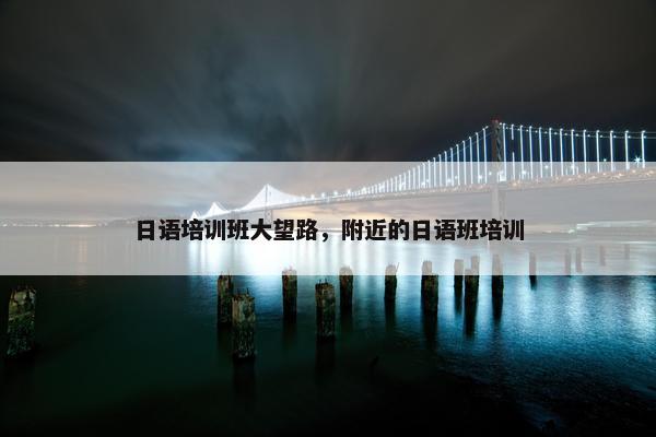 日语培训班大望路，附近的日语班培训