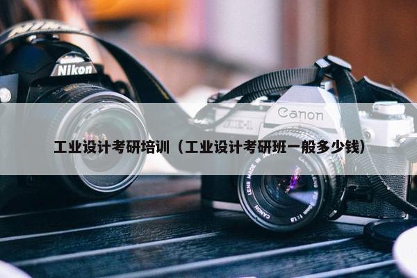 工业设计考研培训（工业设计考研班一般多少钱）