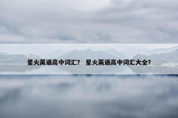 星火英语高中词汇？ 星火英语高中词汇大全？