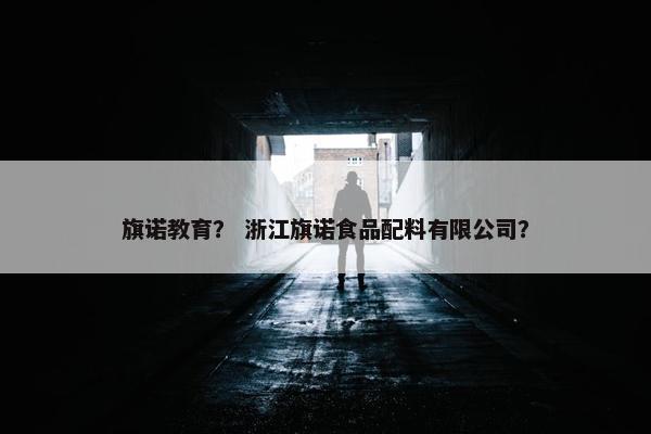旗诺教育？ 浙江旗诺食品配料有限公司？