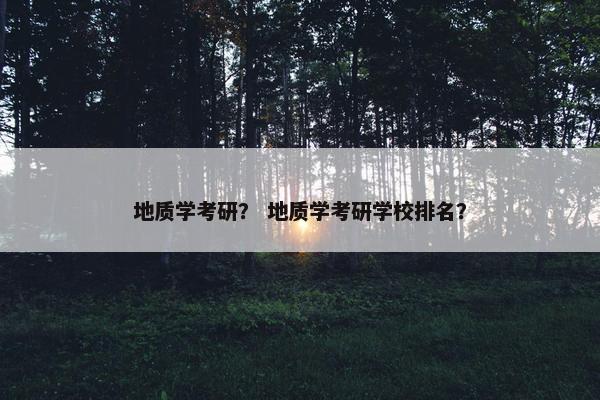 地质学考研？ 地质学考研学校排名？