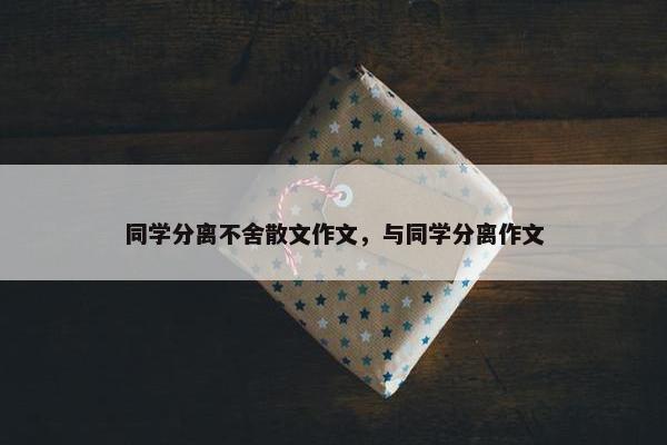 同学分离不舍散文作文，与同学分离作文