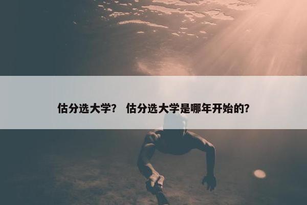 估分选大学？ 估分选大学是哪年开始的？