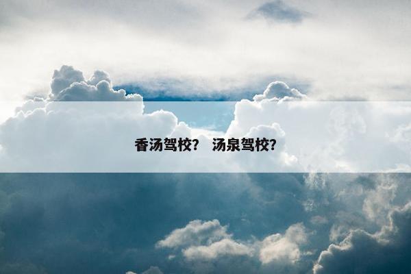 香汤驾校？ 汤泉驾校？