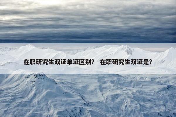 在职研究生双证单证区别？ 在职研究生双证是？