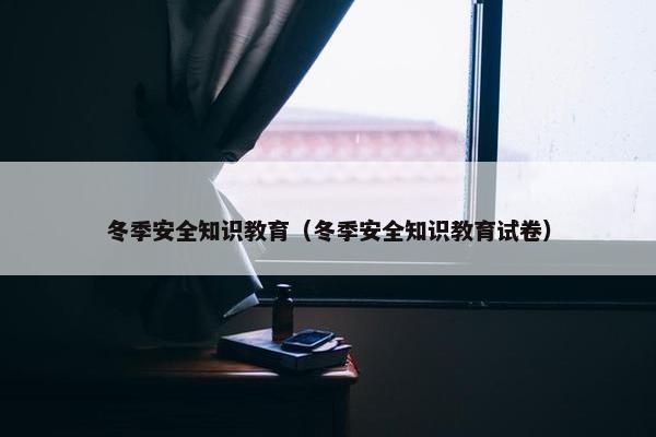 冬季安全知识教育（冬季安全知识教育试卷）
