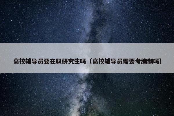 高校辅导员要在职研究生吗（高校辅导员需要考编制吗）