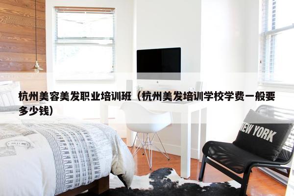 杭州美容美发职业培训班（杭州美发培训学校学费一般要多少钱）
