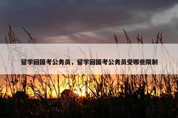 留学回国考公务员，留学回国考公务员受哪些限制