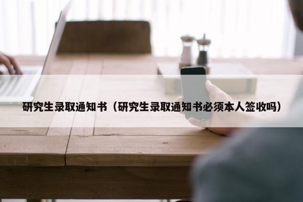 研究生录取通知书（研究生录取通知书必须本人签收吗）