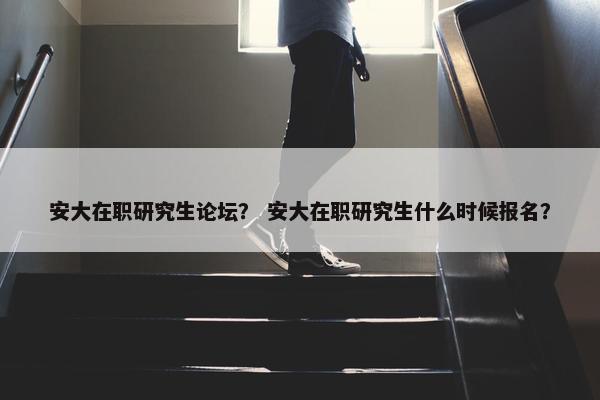 安大在职研究生论坛？ 安大在职研究生什么时候报名？