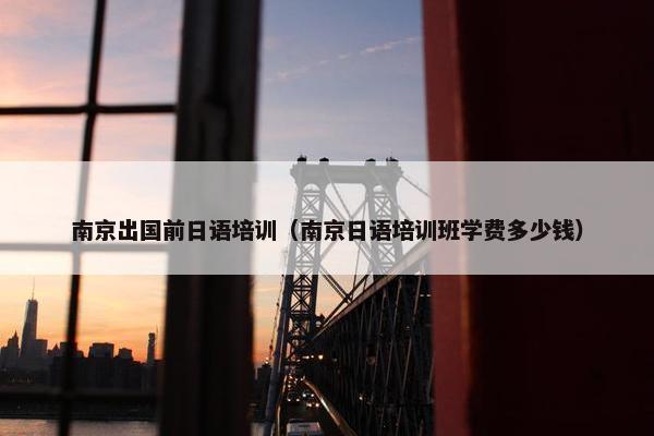南京出国前日语培训（南京日语培训班学费多少钱）