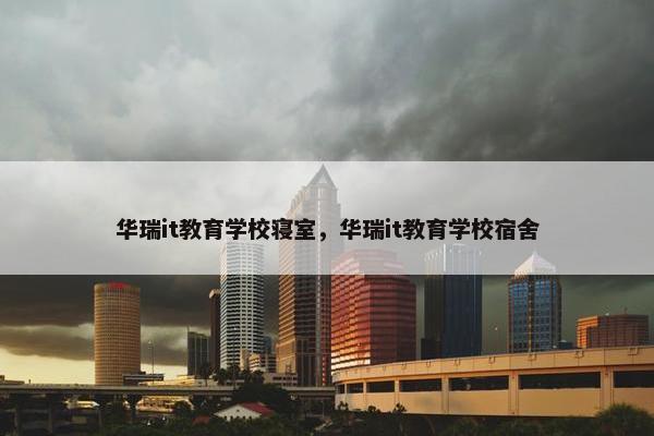 华瑞it教育学校寝室，华瑞it教育学校宿舍