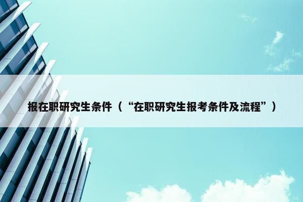 报在职研究生条件（“在职研究生报考条件及流程”）