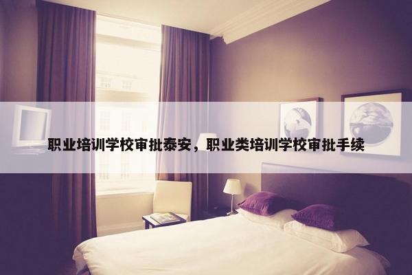职业培训学校审批泰安，职业类培训学校审批手续