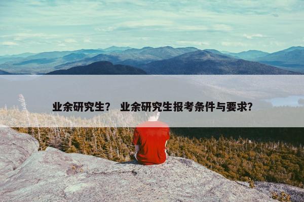 业余研究生？ 业余研究生报考条件与要求？