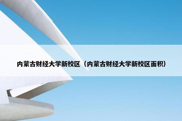 内蒙古财经大学新校区（内蒙古财经大学新校区面积）