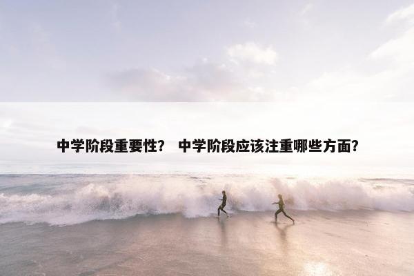 中学阶段重要性？ 中学阶段应该注重哪些方面？