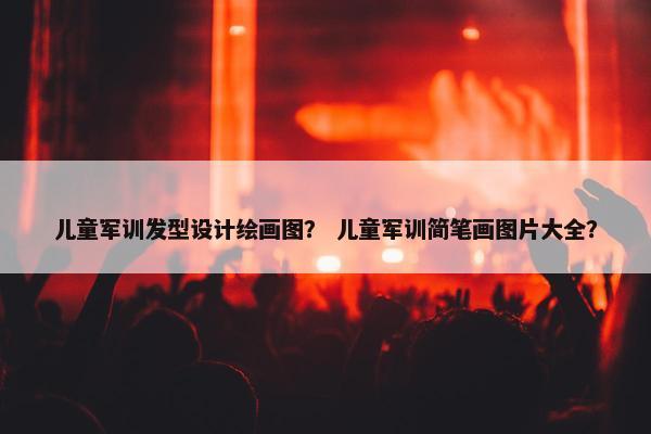 儿童军训发型设计绘画图？ 儿童军训简笔画图片大全？