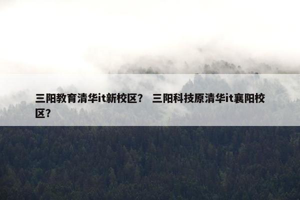 三阳教育清华it新校区？ 三阳科技原清华it襄阳校区？