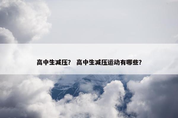 高中生减压？ 高中生减压运动有哪些？