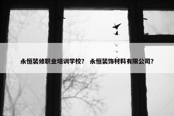 永恒装修职业培训学校？ 永恒装饰材料有限公司？