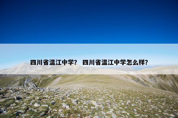 四川省温江中学？ 四川省温江中学怎么样？