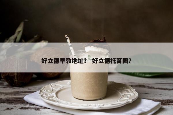 好立德早教地址？ 好立德托育园？