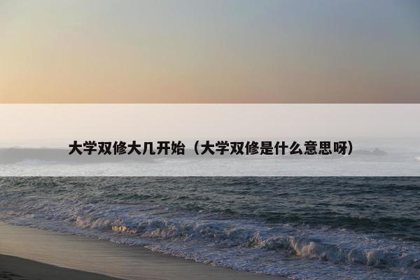 大学双修大几开始（大学双修是什么意思呀）