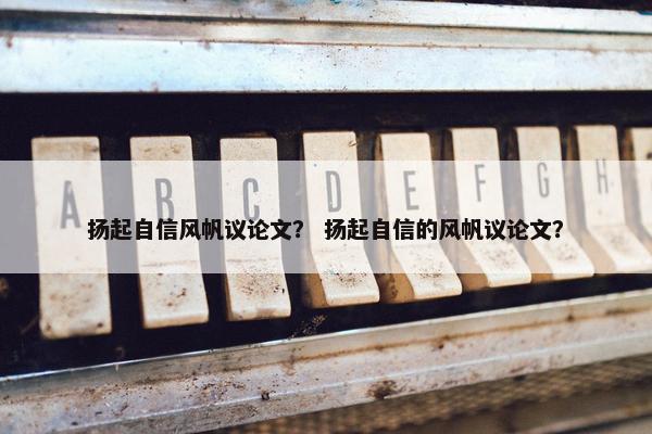 扬起自信风帆议论文？ 扬起自信的风帆议论文？