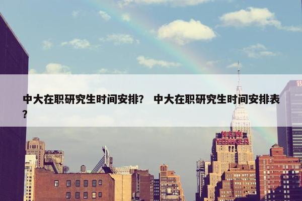 中大在职研究生时间安排？ 中大在职研究生时间安排表？