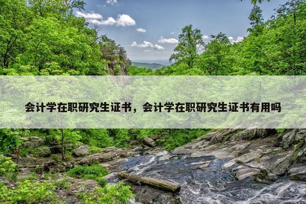 会计学在职研究生证书，会计学在职研究生证书有用吗