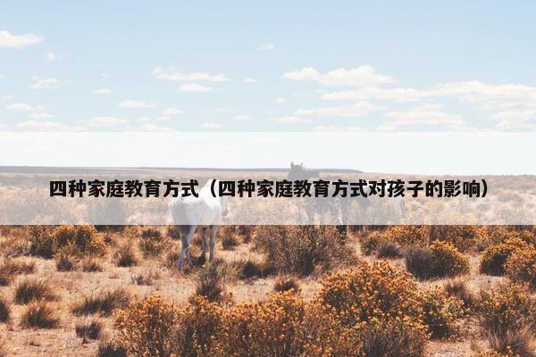 四种家庭教育方式（四种家庭教育方式对孩子的影响）