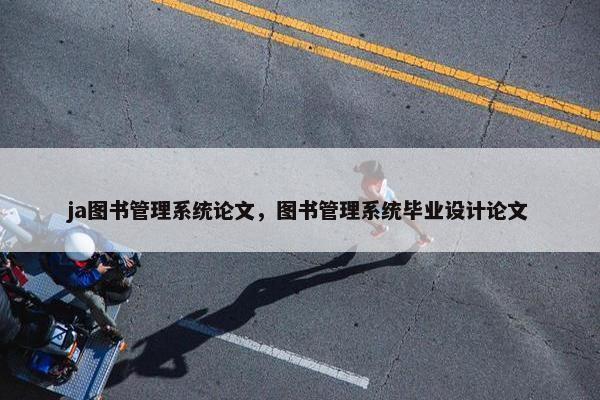 ja图书管理系统论文，图书管理系统毕业设计论文