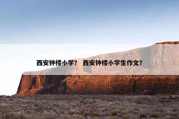 西安钟楼小学？ 西安钟楼小学生作文？