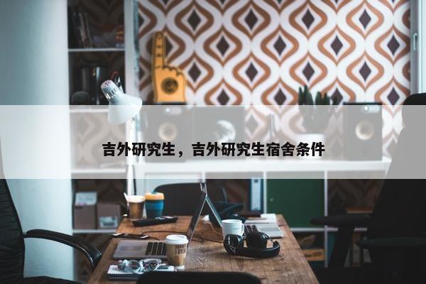 吉外研究生，吉外研究生宿舍条件