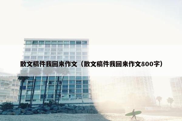 散文稿件我回来作文（散文稿件我回来作文800字）