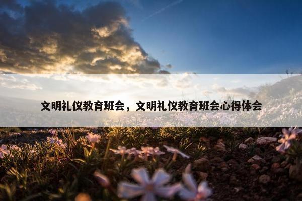文明礼仪教育班会，文明礼仪教育班会心得体会