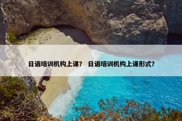 日语培训机构上课？ 日语培训机构上课形式？