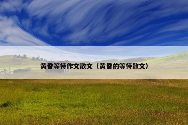 黄昏等待作文散文（黄昏的等待散文）