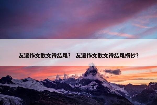 友谊作文散文诗结尾？ 友谊作文散文诗结尾摘抄？