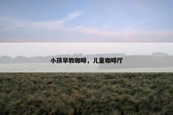小孩早教咖啡，儿童咖啡厅