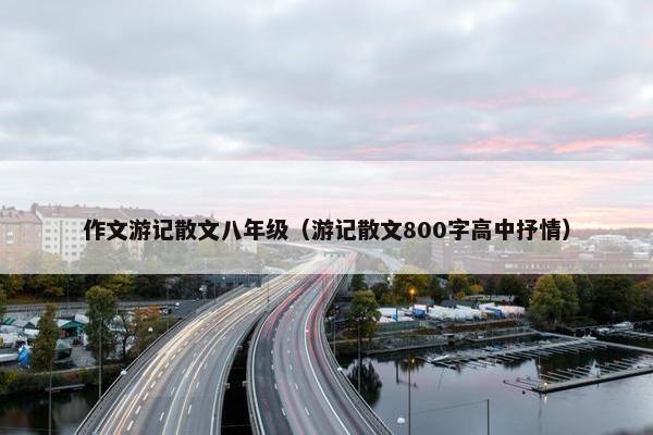 作文游记散文八年级（游记散文800字高中抒情）