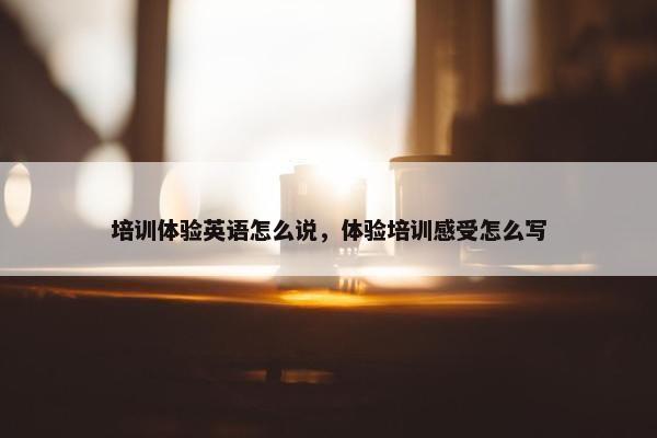 培训体验英语怎么说，体验培训感受怎么写