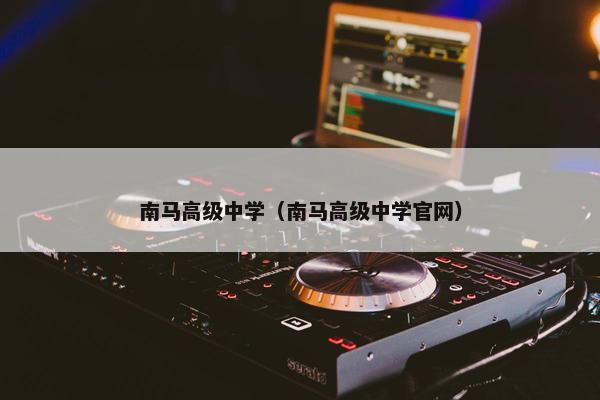 南马高级中学（南马高级中学官网）