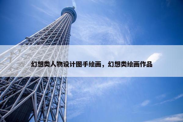 幻想类人物设计图手绘画，幻想类绘画作品