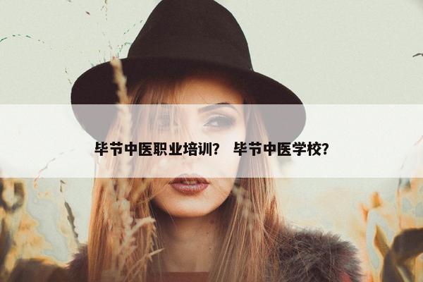 毕节中医职业培训？ 毕节中医学校？