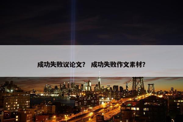 成功失败议论文？ 成功失败作文素材？