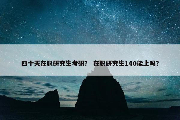 四十天在职研究生考研？ 在职研究生140能上吗？