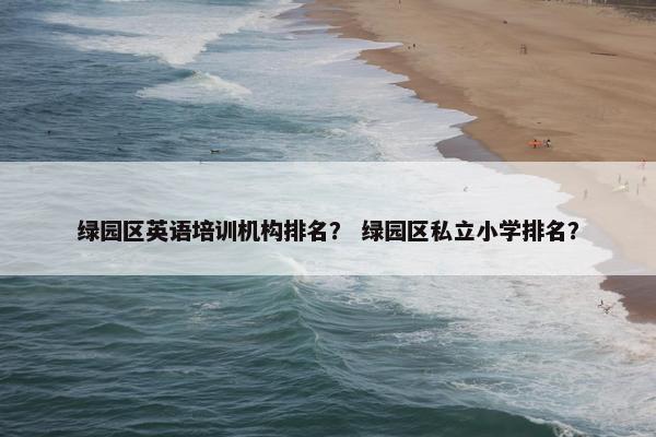 绿园区英语培训机构排名？ 绿园区私立小学排名？
